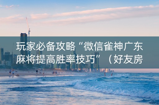 玩家必备攻略“微信雀神广东麻将提高胜率技巧”（好友房怎么才能赢)