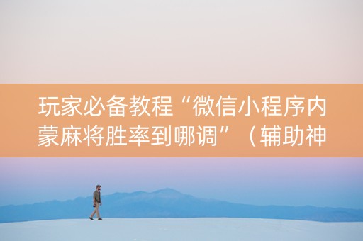 玩家必备教程“微信小程序内蒙麻将胜率到哪调”（辅助神器免费)
