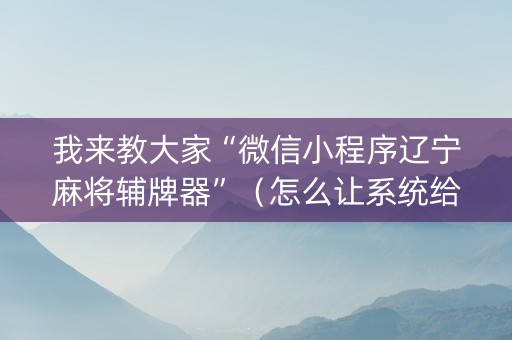 我来教大家“微信小程序辽宁麻将辅牌器”（怎么让系统给你发好牌)