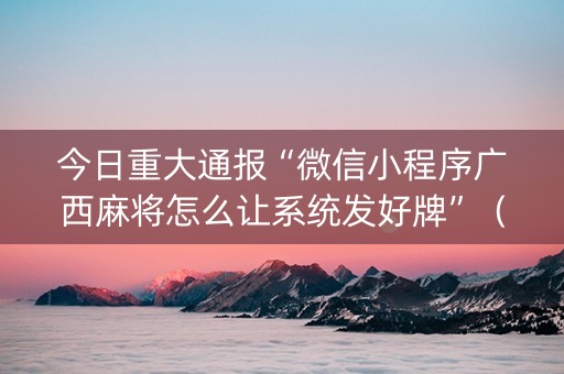 今日重大通报“微信小程序广西麻将怎么让系统发好牌”（辅助器下载)
