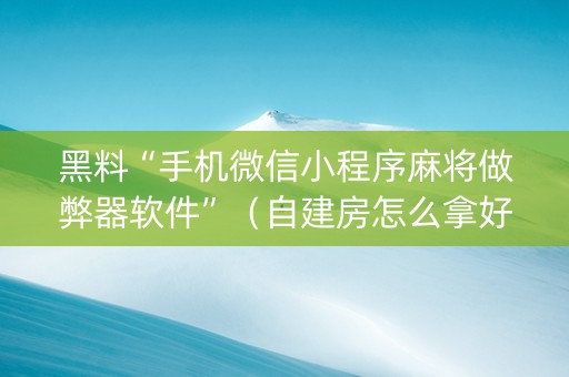 黑料“手机微信小程序麻将做弊器软件”（自建房怎么拿好牌)