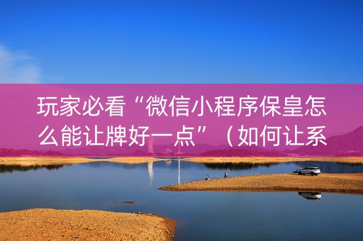 玩家必看“微信小程序保皇怎么能让牌好一点”（如何让系统发好牌)