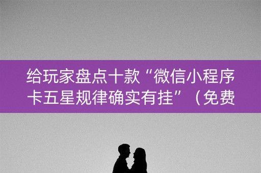 给玩家盘点十款“微信小程序卡五星规律确实有挂”（免费专用神器)