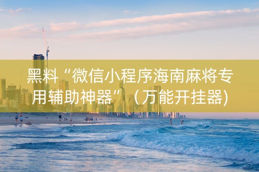 黑料“微信小程序海南麻将专用辅助神器”（万能开挂器)