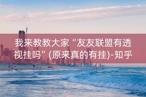 我来教教大家“友友联盟有透视挂吗”(原来真的有挂)-知乎