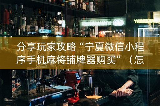 分享玩家攻略“宁夏微信小程序手机麻将铺牌器购买”（怎么能让牌好一点)