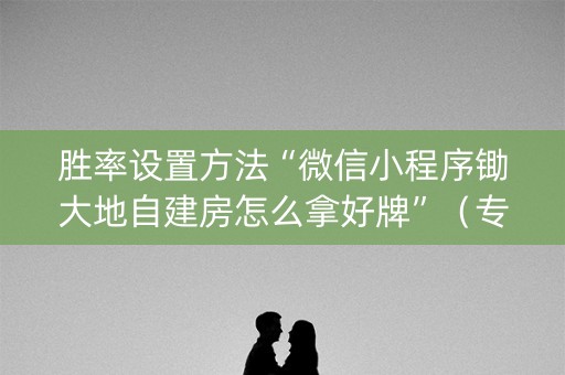 胜率设置方法“微信小程序锄大地自建房怎么拿好牌”（专用神器下载)