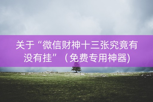 关于“微信财神十三张究竟有没有挂”（免费专用神器)