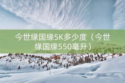 今世缘国缘5K多少度（今世缘国缘550毫升）