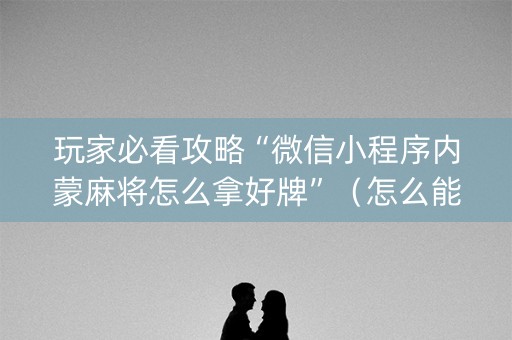 玩家必看攻略“微信小程序内蒙麻将怎么拿好牌”（怎么能得到好牌)