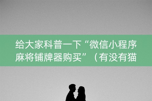 给大家科普一下“微信小程序麻将铺牌器购买”（有没有猫腻)