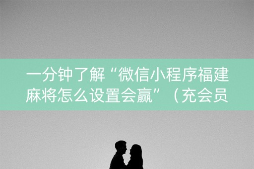 一分钟了解“微信小程序福建麻将怎么设置会赢”（充会员胜率高)