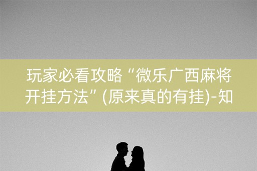 玩家必看攻略“微乐广西麻将开挂方法”(原来真的有挂)-知乎