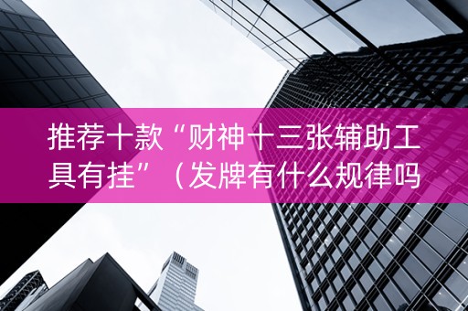 推荐十款“财神十三张辅助工具有挂”（发牌有什么规律吗)