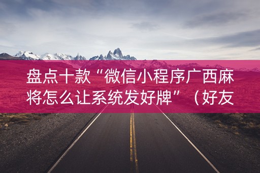 盘点十款“微信小程序广西麻将怎么让系统发好牌”（好友房怎么才能赢)