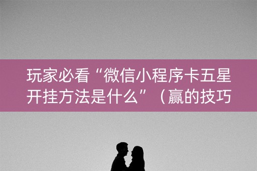 玩家必看“微信小程序卡五星开挂方法是什么”（赢的技巧规律)