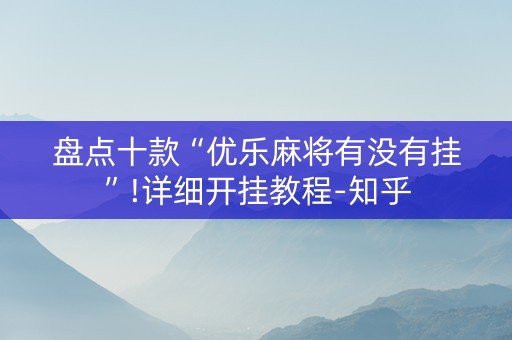 盘点十款“优乐麻将有没有挂”!详细开挂教程-知乎