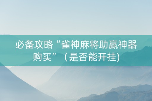 必备攻略“雀神麻将助赢神器购买”（是否能开挂)