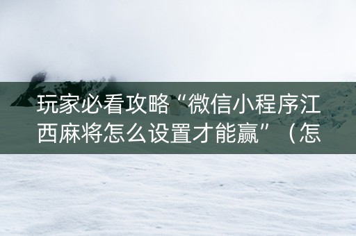 玩家必看攻略“微信小程序江西麻将怎么设置才能赢”（怎么能让牌好一点)