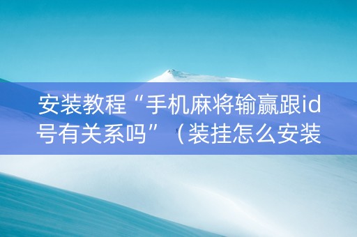 安装教程“手机麻将输赢跟id号有关系吗”（装挂怎么安装)