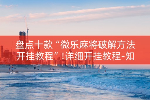 盘点十款“微乐麻将破解方法开挂教程”!详细开挂教程-知乎