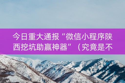 今日重大通报“微信小程序陕西挖坑助赢神器”（究竟是不是有挂)