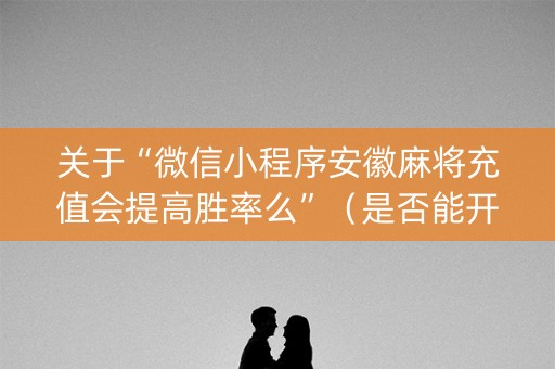 关于“微信小程序安徽麻将充值会提高胜率么”（是否能开挂)