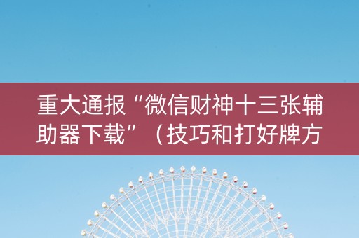 重大通报“微信财神十三张辅助器下载”（技巧和打好牌方法)