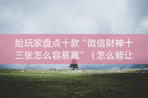 给玩家盘点十款“微信财神十三张怎么容易赢”（怎么能让牌好一点)