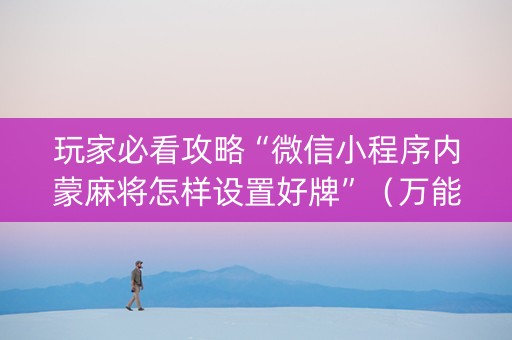 玩家必看攻略“微信小程序内蒙麻将怎样设置好牌”（万能开挂神器)