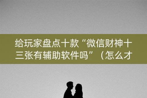 给玩家盘点十款“微信财神十三张有辅助软件吗”（怎么才会赢)