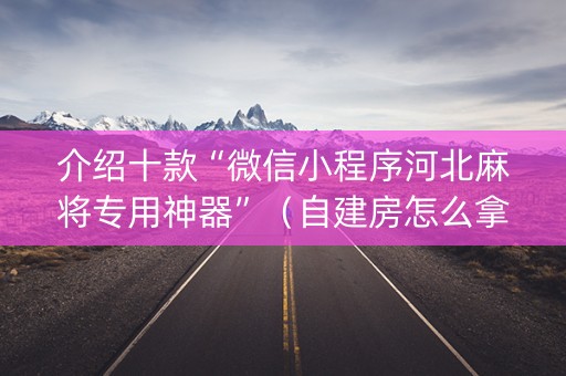 介绍十款“微信小程序河北麻将专用神器”（自建房怎么拿好牌)