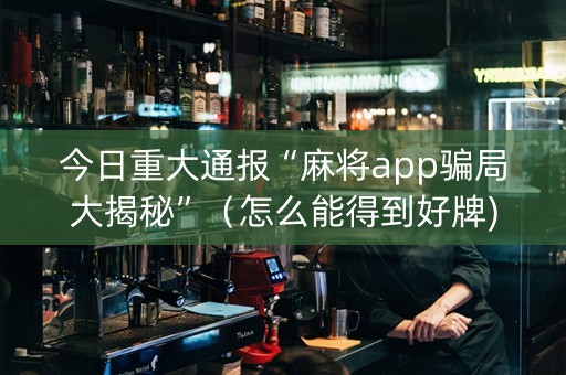 今日重大通报“麻将app骗局大揭秘”（怎么能得到好牌)