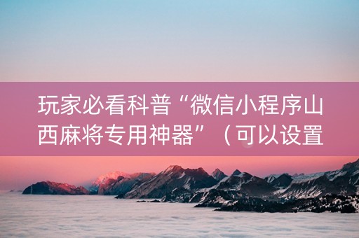 玩家必看科普“微信小程序山西麻将专用神器”（可以设置输赢吗)