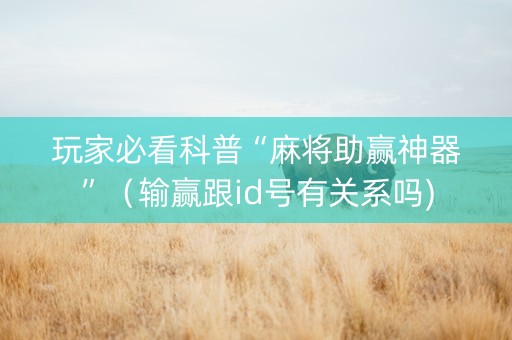 玩家必看科普“麻将助赢神器”（输赢跟id号有关系吗)