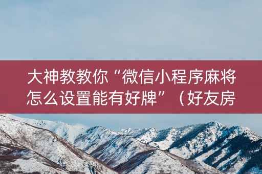 大神教教你“微信小程序麻将怎么设置能有好牌”（好友房怎么才能赢)
