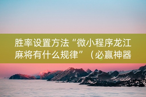 胜率设置方法“微小程序龙江麻将有什么规律”（必赢神器免费安装)