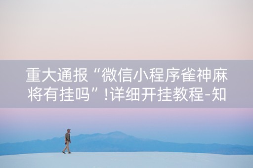 重大通报“微信小程序雀神麻将有挂吗”!详细开挂教程-知乎