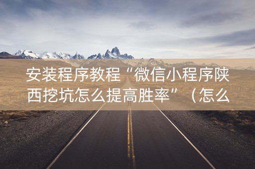 安装程序教程“微信小程序陕西挖坑怎么提高胜率”（怎么才会赢)