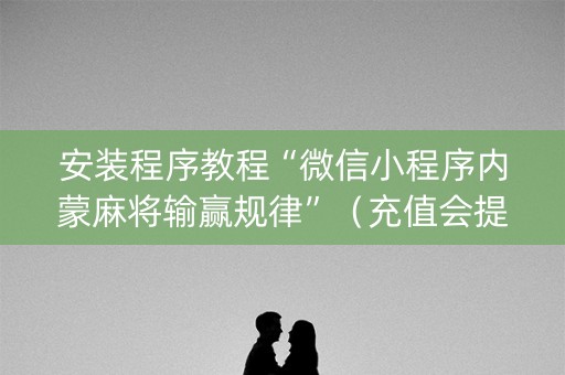 安装程序教程“微信小程序内蒙麻将输赢规律”（充值会提高胜率么)