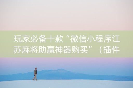 玩家必备十款“微信小程序江苏麻将助赢神器购买”（插件可信吗)