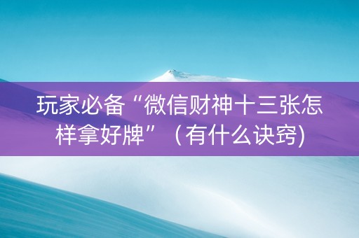 玩家必备“微信财神十三张怎样拿好牌”（有什么诀窍)