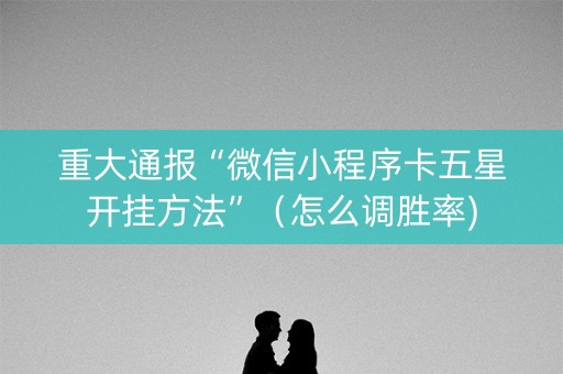 重大通报“微信小程序卡五星开挂方法”（怎么调胜率)