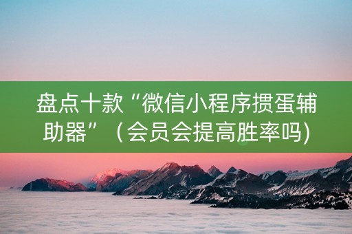 盘点十款“微信小程序掼蛋辅助器”（会员会提高胜率吗)