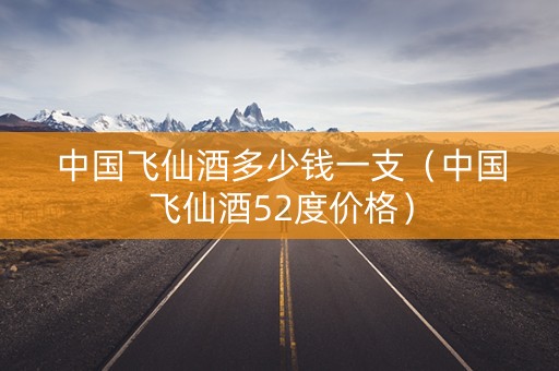 中国飞仙酒多少钱一支（中国飞仙酒52度价格）