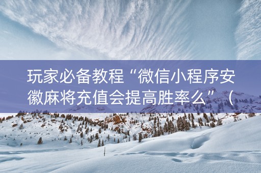 玩家必备教程“微信小程序安徽麻将充值会提高胜率么”（自建房怎么赢)