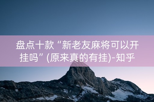 盘点十款“新老友麻将可以开挂吗”(原来真的有挂)-知乎