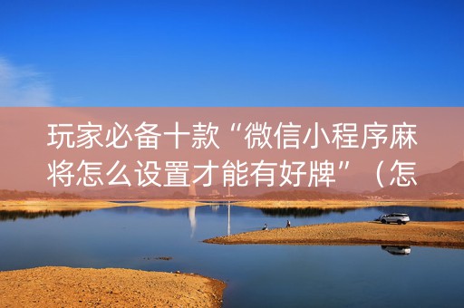 玩家必备十款“微信小程序麻将怎么设置才能有好牌”（怎么能得到好牌)