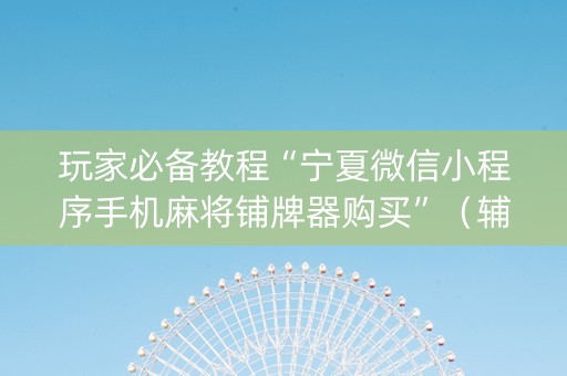 玩家必备教程“宁夏微信小程序手机麻将铺牌器购买”（辅助器下载)