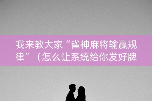 我来教大家“雀神麻将输赢规律”（怎么让系统给你发好牌)